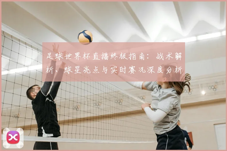 足球世界杯直播终极指南:战术解析、球星亮点与实时赛况深度分析
