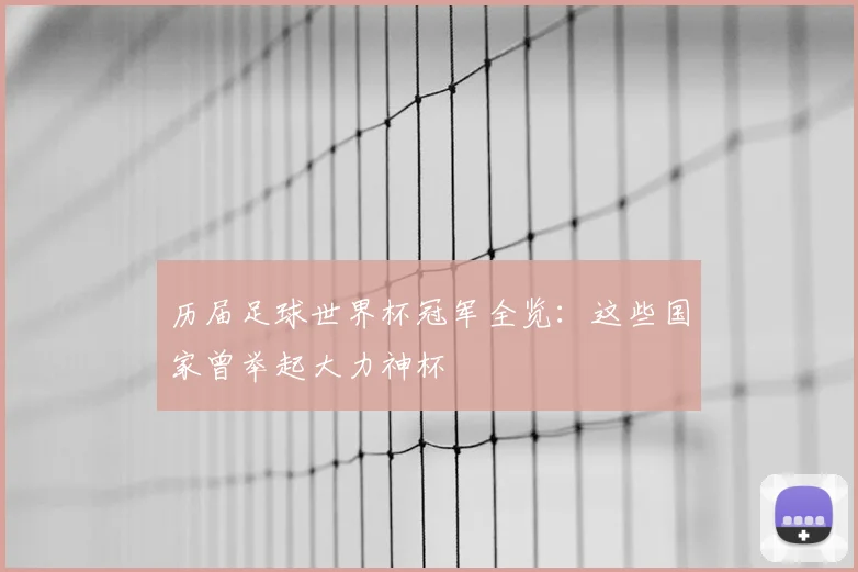 历届足球世界杯冠军全览：这些国家曾举起大力神杯