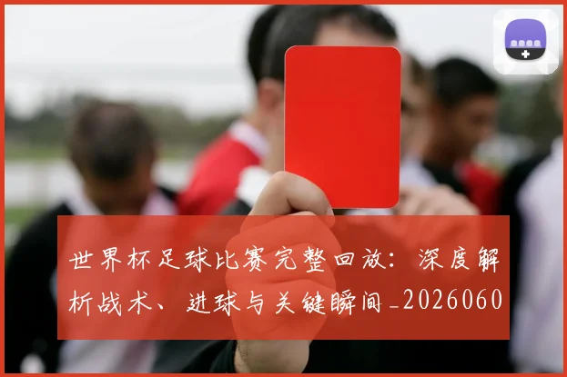世界杯足球比赛完整回放:深度解析战术、进球与关键瞬间_20260609201334