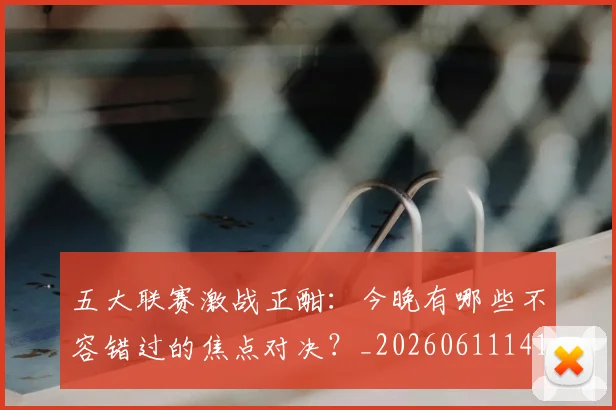五大联赛激战正酣:今晚有哪些不容错过的焦点对决?_20260611141747