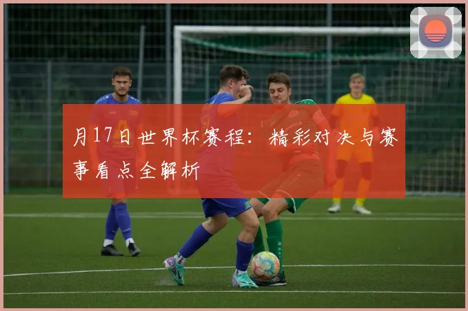 月17日世界杯赛程:精彩对决与赛事看点全解析