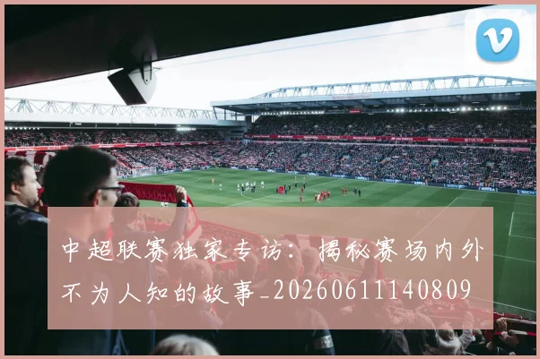 中超联赛独家专访：揭秘赛场内外不为人知的故事_20260611140809