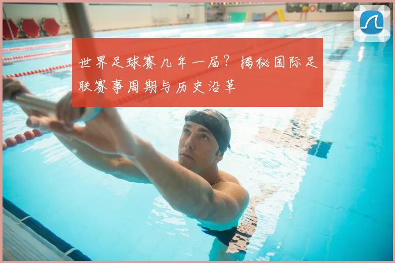 世界足球赛几年一届?揭秘国际足联赛事周期与历史沿革