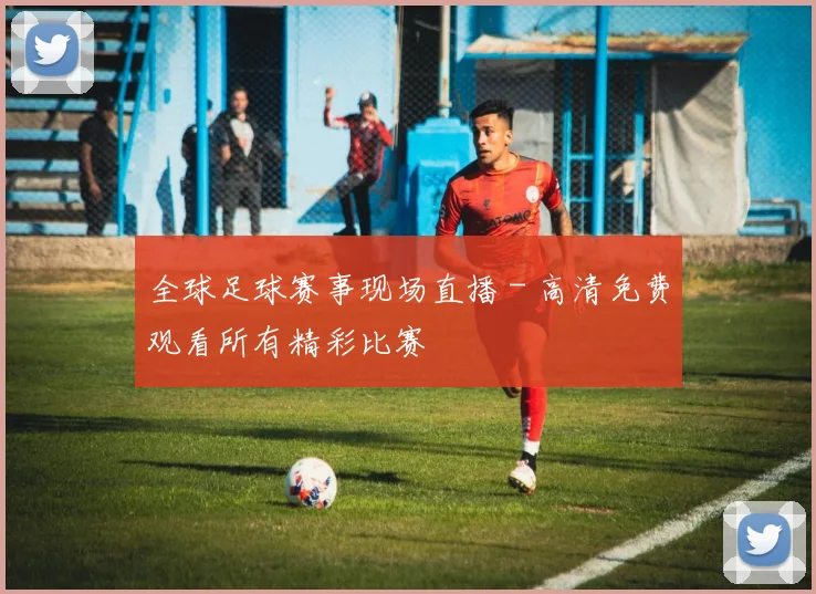 全球足球赛事现场直播 - 高清免费观看所有精彩比赛