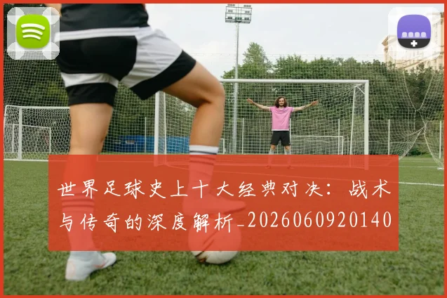 世界足球史上十大经典对决:战术与传奇的深度解析_20260609201406