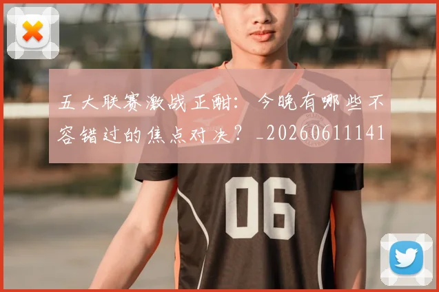 五大联赛激战正酣:今晚有哪些不容错过的焦点对决?_20260611141747
