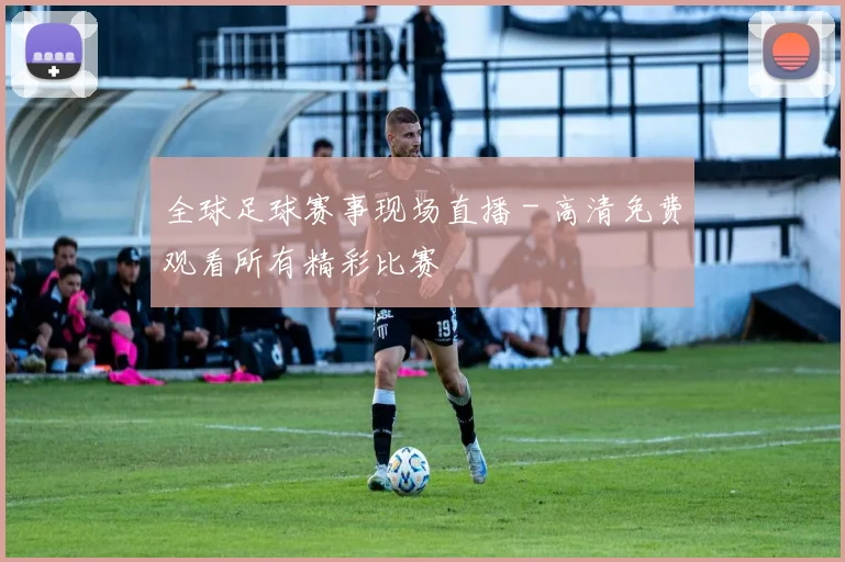 全球足球赛事现场直播 - 高清免费观看所有精彩比赛