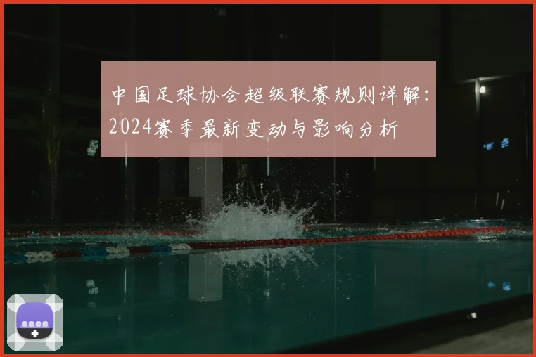 中国足球协会超级联赛规则详解：2024赛季最新变动与影响分析