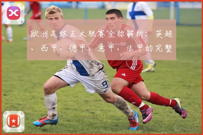 欧洲足球五大联赛全称解析:英超、西甲、德甲、意甲、法甲的完整名称与历史渊源