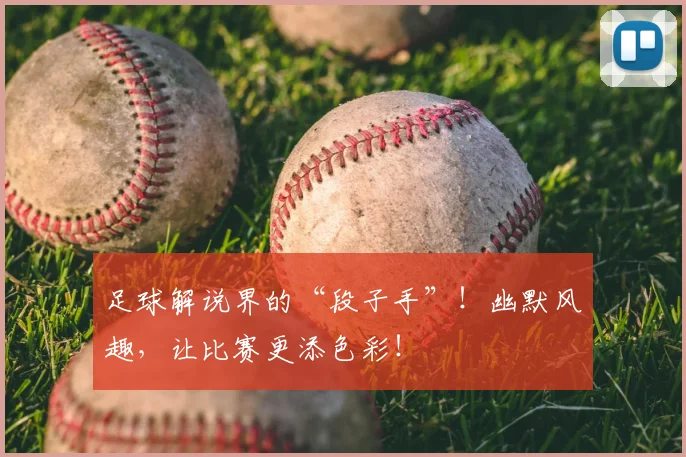 足球解说界的“段子手”!幽默风趣,让比赛更添色彩!