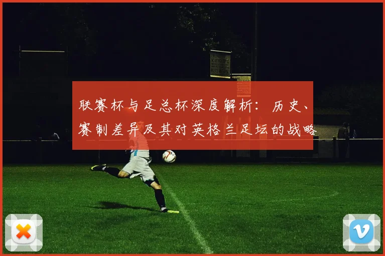 联赛杯与足总杯深度解析:历史、赛制差异及其对英格兰足坛的战略意义