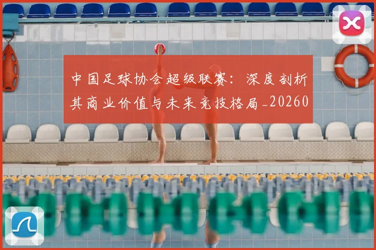 中国足球协会超级联赛:深度剖析其商业价值与未来竞技格局_20260610190309