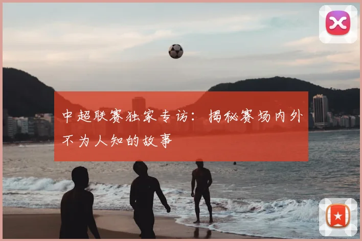 中超联赛独家专访：揭秘赛场内外不为人知的故事
