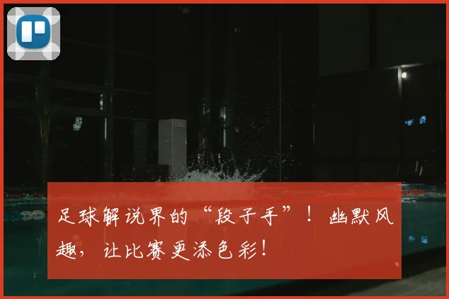 足球解说界的“段子手”!幽默风趣,让比赛更添色彩!