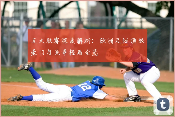 五大联赛深度解析:欧洲足坛顶级豪门与竞争格局全览