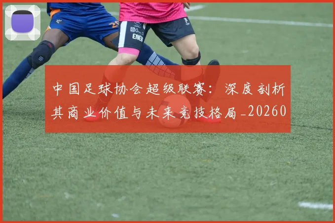 中国足球协会超级联赛:深度剖析其商业价值与未来竞技格局_20260610190309